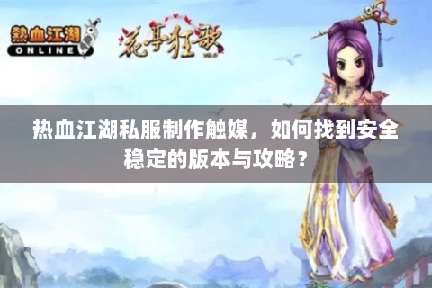 热血江湖私服制作触媒，如何找到安全稳定的版本与攻略？