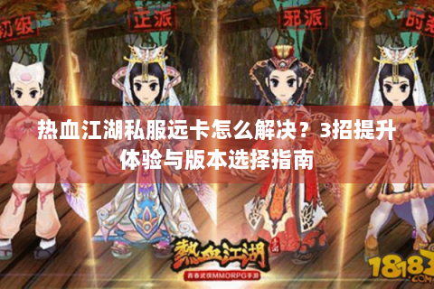 热血江湖私服远卡怎么解决？3招提升体验与版本选择指南