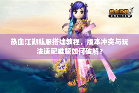 热血江湖私服搭建教程，版本冲突与玩法适配难题如何破解？