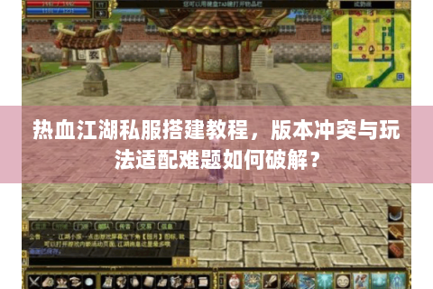 热血江湖私服搭建教程，版本冲突与玩法适配难题如何破解？