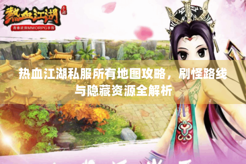 热血江湖私服所有地图攻略，刷怪路线与隐藏资源全解析
