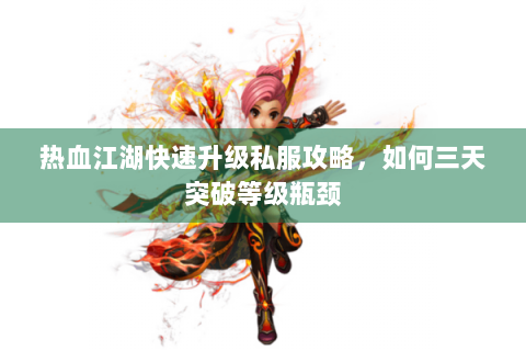 热血江湖快速升级私服攻略，如何三天突破等级瓶颈