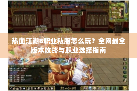 热血江湖8职业私服怎么玩？全网最全版本攻略与职业选择指南