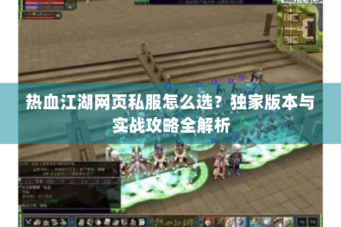 热血江湖网页私服怎么选？独家版本与实战攻略全解析
