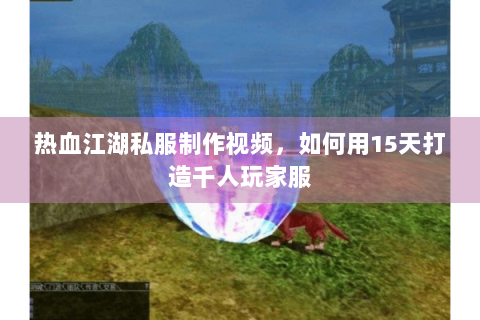 热血江湖私服制作视频，如何用15天打造千人玩家服