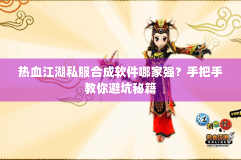 热血江湖私服合成软件哪家强？手把手教你避坑秘籍