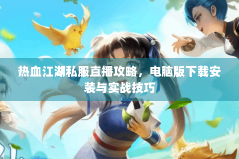 热血江湖私服直播攻略，电脑版下载安装与实战技巧