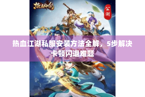 热血江湖私服安装方法全解，5步解决卡顿闪退难题