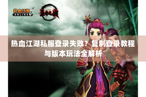 热血江湖私服登录失败？复制登录教程与版本玩法全解析