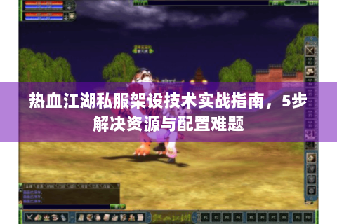 热血江湖私服架设技术实战指南，5步解决资源与配置难题