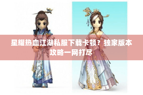 星耀热血江湖私服下载卡顿？独家版本攻略一网打尽