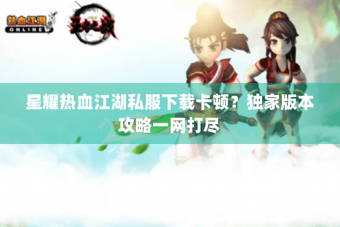 星耀热血江湖私服下载卡顿？独家版本攻略一网打尽
