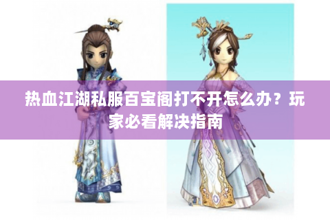热血江湖私服百宝阁打不开怎么办？玩家必看解决指南