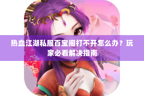 热血江湖私服百宝阁打不开怎么办？玩家必看解决指南