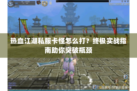 热血江湖私服卡怪怎么打？终极实战指南助你突破瓶颈