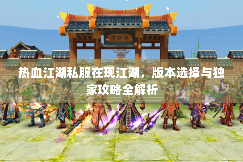热血江湖私服在现江湖，版本选择与独家攻略全解析