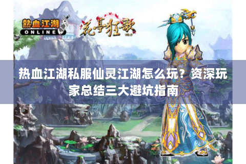 热血江湖私服仙灵江湖怎么玩？资深玩家总结三大避坑指南