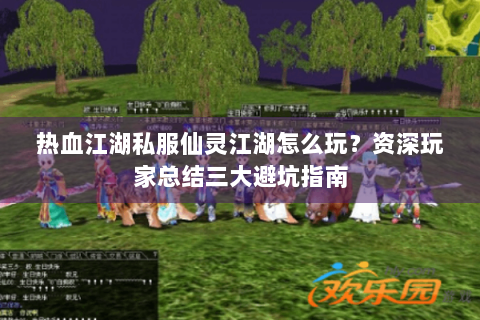 热血江湖私服仙灵江湖怎么玩？资深玩家总结三大避坑指南
