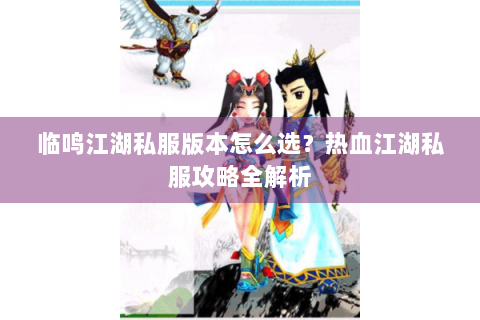 临鸣江湖私服版本怎么选？热血江湖私服攻略全解析