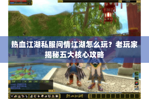 热血江湖私服问情江湖怎么玩？老玩家揭秘五大核心攻略
