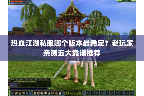 热血江湖私服哪个版本最稳定？老玩家亲测五大靠谱推荐