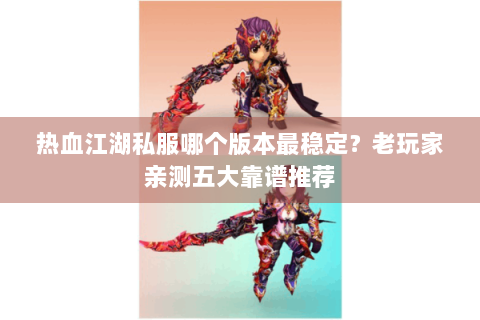 热血江湖私服哪个版本最稳定？老玩家亲测五大靠谱推荐