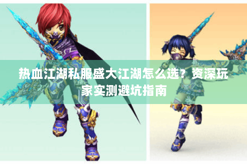 热血江湖私服盛大江湖怎么选？资深玩家实测避坑指南