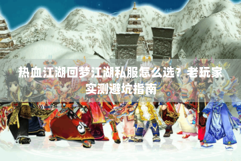 热血江湖回梦江湖私服怎么选？老玩家实测避坑指南