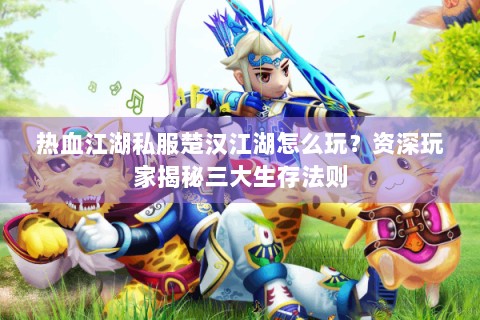热血江湖私服楚汉江湖怎么玩？资深玩家揭秘三大生存法则