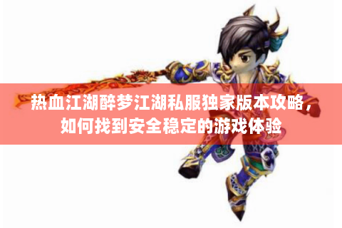 热血江湖醉梦江湖私服独家版本攻略，如何找到安全稳定的游戏体验