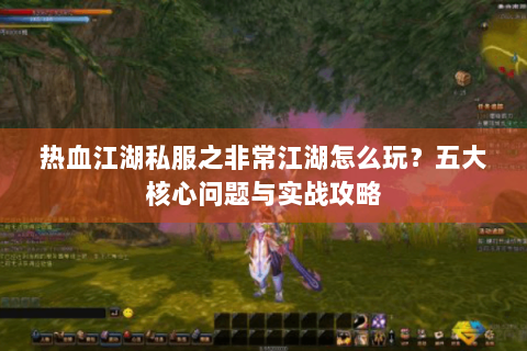 热血江湖私服之非常江湖怎么玩？五大核心问题与实战攻略