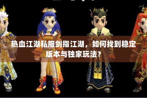 热血江湖私服剑指江湖，如何找到稳定版本与独家玩法？