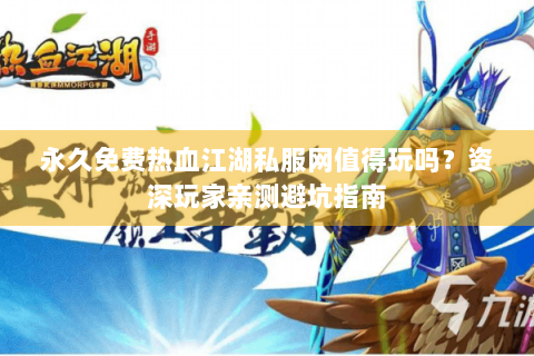 永久免费热血江湖私服网值得玩吗？资深玩家亲测避坑指南