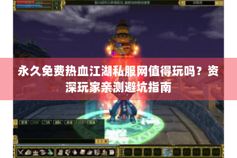 永久免费热血江湖私服网值得玩吗？资深玩家亲测避坑指南