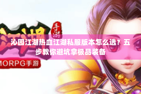 沁园江湖热血江湖私服版本怎么选？五步教你避坑拿极品装备