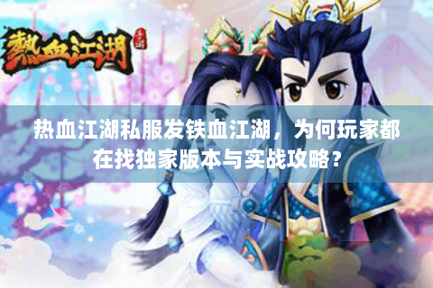 热血江湖私服发铁血江湖，为何玩家都在找独家版本与实战攻略？