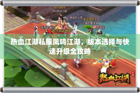 热血江湖私服凤鸣江湖，版本选择与快速升级全攻略