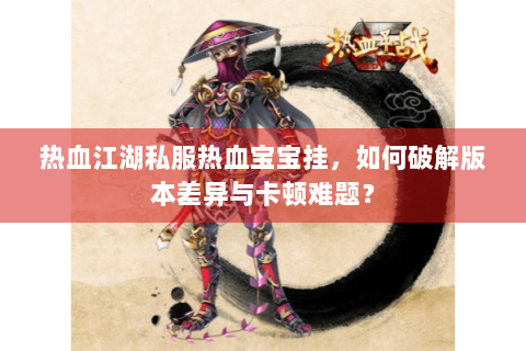 热血江湖私服热血宝宝挂，如何破解版本差异与卡顿难题？