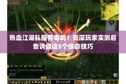 热血江湖私服有毒吗？资深玩家实测后告诉你这5个保命技巧