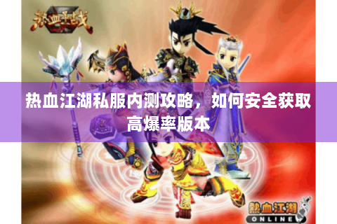热血江湖私服内测攻略，如何安全获取高爆率版本