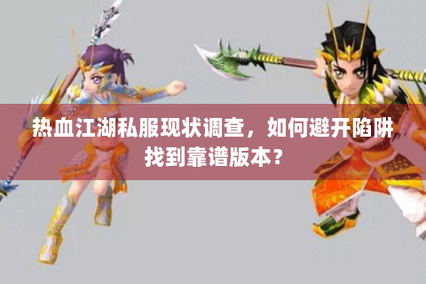 热血江湖私服现状调查，如何避开陷阱找到靠谱版本？
