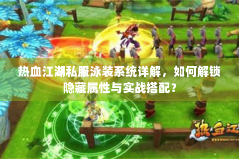 热血江湖私服泳装系统详解，如何解锁隐藏属性与实战搭配？