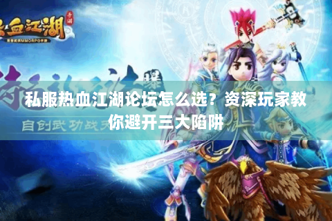 私服热血江湖论坛怎么选？资深玩家教你避开三大陷阱