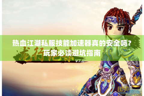 热血江湖私服技能加速器真的安全吗？玩家必读避坑指南