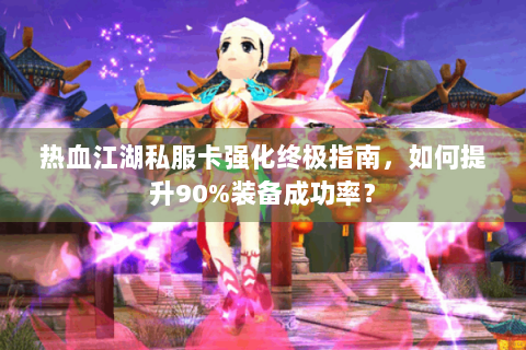 热血江湖私服卡强化终极指南，如何提升90%装备成功率？