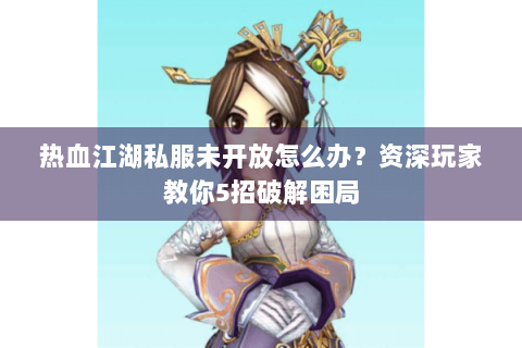热血江湖私服未开放怎么办？资深玩家教你5招破解困局