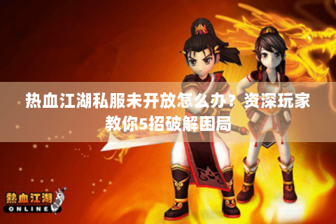 热血江湖私服未开放怎么办？资深玩家教你5招破解困局