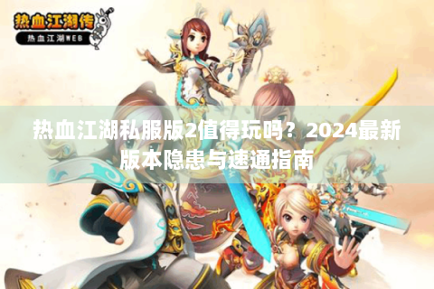 热血江湖私服版2值得玩吗？2024最新版本隐患与速通指南