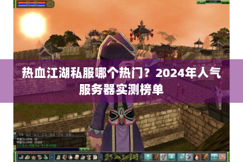 热血江湖私服哪个热门？2024年人气服务器实测榜单