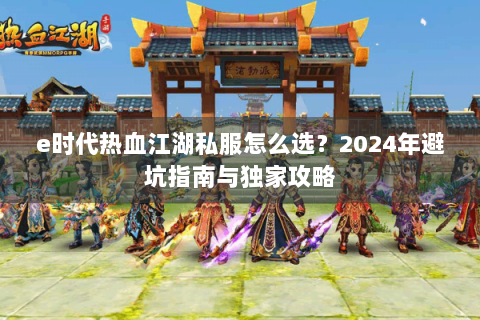 e时代热血江湖私服怎么选？2024年避坑指南与独家攻略